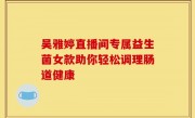 吴雅婷直播间专属益生菌女款助你轻松调理肠道健康