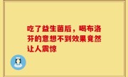 吃了益生菌后，喝布洛芬的意想不到效果竟然让人震惊
