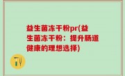 益生菌冻干粉pr(益生菌冻干粉：提升肠道健康的理想选择)