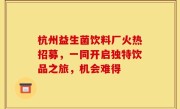 杭州益生菌饮料厂火热招募，一同开启独特饮品之旅，机会难得