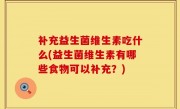 补充益生菌维生素吃什么(益生菌维生素有哪些食物可以补充？)