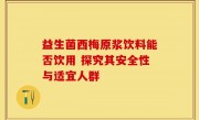 益生菌西梅原浆饮料能否饮用 探究其安全性与适宜人群