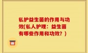 私护益生菌的作用与功效(私人护理：益生菌有哪些作用和功效？)