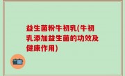 益生菌粉牛初乳(牛初乳添加益生菌的功效及健康作用)