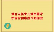 益合元新生儿益生菌守护宝宝健康成长的秘密