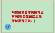 喝完益生菌排便困难正常吗(喝益生菌后出现便秘是否正常？)