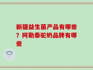 新疆益生菌产品有哪些？阿勒泰驼奶品牌有哪些