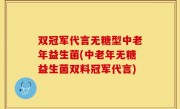 双冠军代言无糖型中老年益生菌(中老年无糖益生菌双料冠军代言)