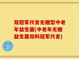 双冠军代言无糖型中老年益生菌(中老年无糖益生菌双料冠军代言)