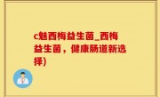 c魅西梅益生菌_西梅益生菌，健康肠道新选择)