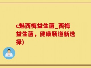 c魅西梅益生菌_西梅益生菌，健康肠道新选择)