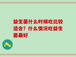 益生菌什么时候吃比较适合？什么情况吃益生菌最好