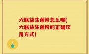 六联益生菌粉怎么喝(六联益生菌粉的正确饮用方式)