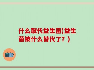 什么取代益生菌(益生菌被什么替代了？)