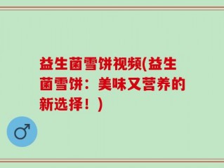 益生菌雪饼视频(益生菌雪饼：美味又营养的新选择！)