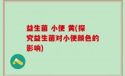 益生菌 小便 黄(探究益生菌对小便颜色的影响)
