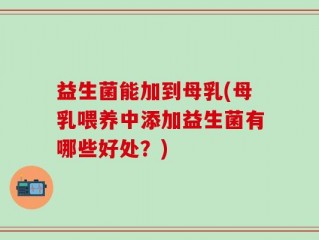 益生菌能加到母乳(母乳喂养中添加益生菌有哪些好处？)