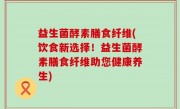 益生菌酵素膳食纤维(饮食新选择！益生菌酵素膳食纤维助您健康养生)