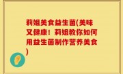 莉姐美食益生菌(美味又健康！莉姐教你如何用益生菌制作营养美食)