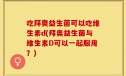 吃拜奥益生菌可以吃维生素d(拜奥益生菌与维生素D可以一起服用？)