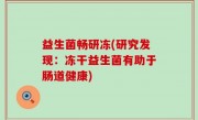 益生菌畅研冻(研究发现：冻干益生菌有助于肠道健康)