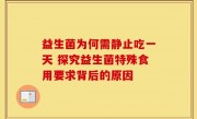 益生菌为何需静止吃一天 探究益生菌特殊食用要求背后的原因