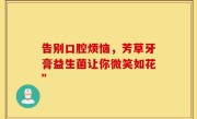 告别口腔烦恼，芳草牙膏益生菌让你微笑如花”