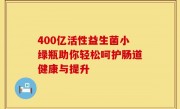 400亿活性益生菌小绿瓶助你轻松呵护肠道健康与提升