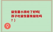 益生菌小孩吃了好吗(孩子吃益生菌有益处吗？)