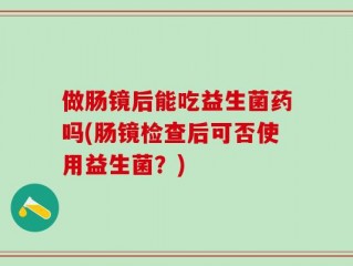 做肠镜后能吃益生菌药吗(肠镜检查后可否使用益生菌？)