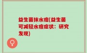 益生菌抹水痘(益生菌可减轻水痘症状：研究发现)