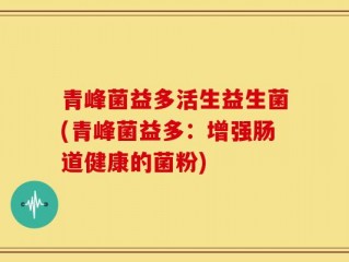 青峰菌益多活生益生菌(青峰菌益多：增强肠道健康的菌粉)