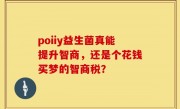 poiiy益生菌真能提升智商，还是个花钱买梦的智商税？