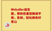 Weballer益生菌，帮助你重塑肠道平衡，告别，轻松拥有好胃口