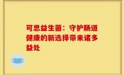可思益生菌：守护肠道健康的新选择带来诸多益处