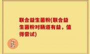 联合益生菌粉(联合益生菌粉对肠道有益，值得尝试)