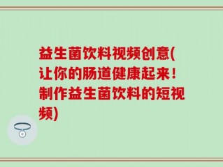 益生菌饮料视频创意(让你的肠道健康起来！制作益生菌饮料的短视频)