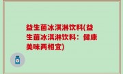 益生菌冰淇淋饮料(益生菌冰淇淋饮料：健康美味两相宜)