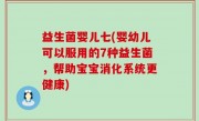 益生菌婴儿七(婴幼儿可以服用的7种益生菌，帮助宝宝消化系统更健康)