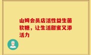 山姆会员店活性益生菌软糖，让生活甜蜜又添活力