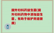 国外妇科药益生菌(国外妇科药物中添加益生菌，有助于维护阴道健康)