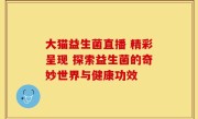 大猫益生菌直播 精彩呈现 探索益生菌的奇妙世界与健康功效