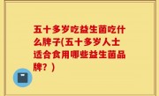 五十多岁吃益生菌吃什么牌子(五十多岁人士适合食用哪些益生菌品牌？)