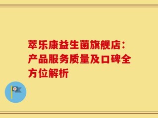萃乐康益生菌旗舰店：产品服务质量及口碑全方位解析