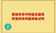 瓶装牙膏中的益生菌真的有好处吗值得尝试吗