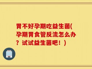 胃不好孕期吃益生菌(孕期胃食管反流怎么办？试试益生菌吧！)