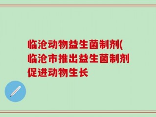 临沧动物益生菌制剂(临沧市推出益生菌制剂促进动物生长
