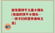 益生菌饼干儿童小馒头(有益的饼干小馒头──孩子们的营养美味之选)
