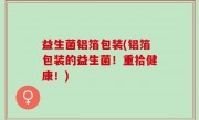 益生菌铝箔包装(铝箔包装的益生菌！重拾健康！)