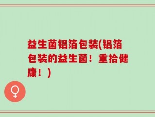 益生菌铝箔包装(铝箔包装的益生菌！重拾健康！)